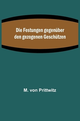 Die Festungen gegenüber den gezogenen Geschützen by Von Prittwitz, M.