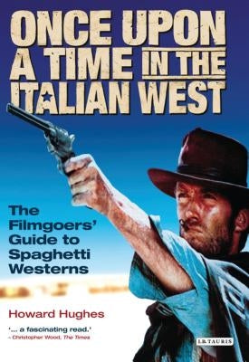 Once Upon a Time in the Italian West: The Filmgoers' Guide to Spaghetti Westerns by Hughes, Howard
