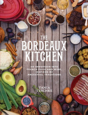 The Bordeaux Kitchen: An Immersion Into French Food and Wine, Inspired by Ancestral Traditions by Teschke, Tania