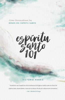 Espíritu Santo 101: Cómo Desencadenar los Dones del Espíritu Santo by Harris, Victoria