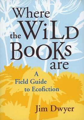 Where the Wild Books Are: A Field Guide to Ecofiction by Dwyer, Jim