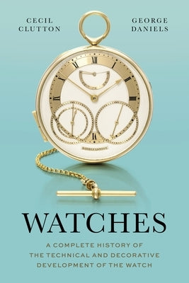 Watches: A Complete History of the Technical and Decorative Development of the Watch by Daniels, George