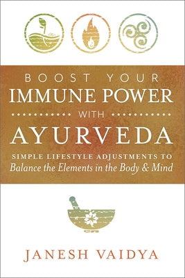 Boost Your Immune Power with Ayurveda: Simple Lifestyle Adjustments to Balance the Elements in the Body & Mind by Vaidya, Janesh