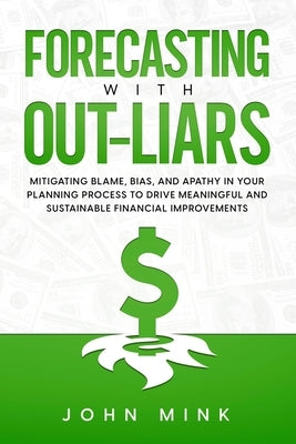 Forecasting With Out-Liars: Mitigating Blame, Bias, and Apathy in Your Planning Process to Drive Meaningful and Sustainable Financial Improvements by Mink, John