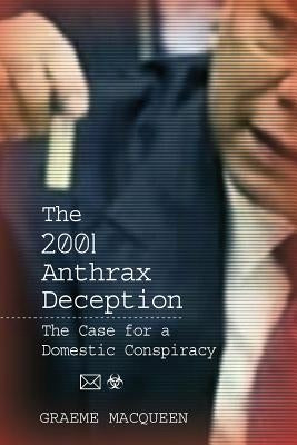 The 2001 Anthrax Deception: The Case for a Domestic Conspiracy by Macqueen, Graeme