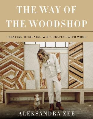 The Way of the Woodshop: Creating, Designing & Decorating with Wood by Zee, Aleksandra