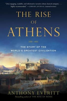 The Rise of Athens: The Story of the World's Greatest Civilization by Everitt, Anthony