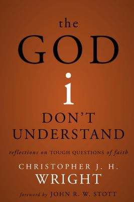 The God I Don't Understand: Reflections on Tough Questions of Faith by Wright, Christopher J. H.