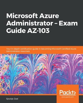 Microsoft Azure Administrator - Exam Guide AZ-103: Your in-depth certification guide in becoming Microsoft Certified Azure Administrator Associate by Zaal, Sjoukje