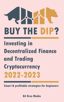 Buy the Dip?: Investing in Decentralized Finance and Trading Cryptocurrency, 2022-2023 - Bull or bear? (Smart & profitable strategie by Bit Bros Media