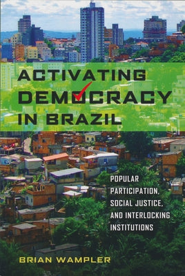 Activating Democracy in Brazil: Popular Participation, Social Justice, and Interlocking Institutions by Wampler, Brian