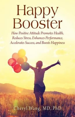 Happy Booster: How Positive Attitude Promotes Health, Reduces Stress, Enhances Performance, Accelerates Success, and Boosts Happiness by Wang, Cheryl