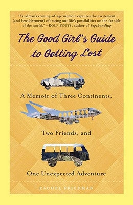 The Good Girl's Guide to Getting Lost: A Memoir of Three Continents, Two Friends, and One Unexpected Adventure by Friedman, Rachel