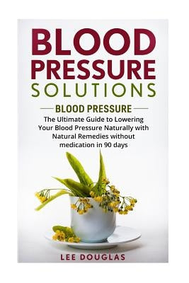 Blood Pressure Solutions: Blood Pressure: The Ultimate Guide to Lowering Your Bl by Douglas, Lee