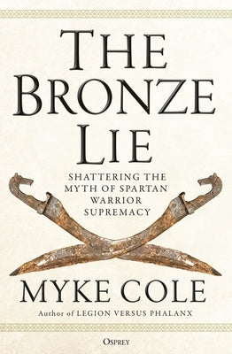 The Bronze Lie: Shattering the Myth of Spartan Warrior Supremacy by Cole, Myke