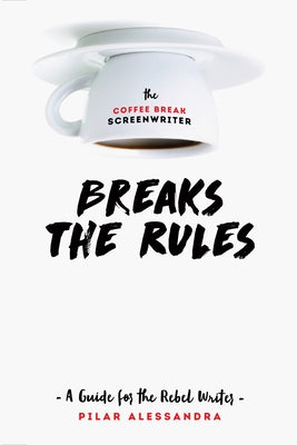 The Coffee Break Screenwriter Breaks the Rules: A Guide for the Rebel Writer by Alessandra, Pilar