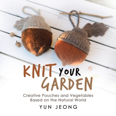 Knit Your Garden: Creative Pouches and Vegetables Based on the Natural World by Jeong, Yun