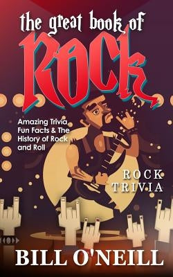 The Great Book of Rock Trivia: Amazing Trivia, Fun Facts & The History of Rock and Roll by O'Neill, Bill