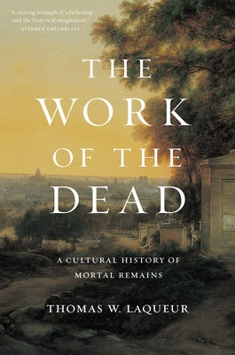 The Work of the Dead: A Cultural History of Mortal Remains by Laqueur, Thomas W.