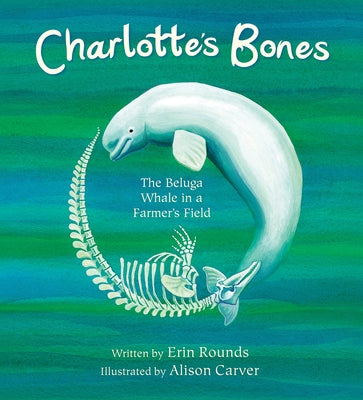 Charlotte's Bones: The Beluga Whale in a Farmer's Field by Rounds, Erin