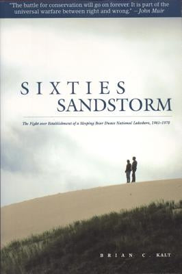 Sixties Sandstorm: The Fight Over Establishment of a Sleeping Bear Dunes National Lakeshore, 1961-1970 by Kalt, Brian C.