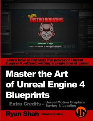 Master the Art of Unreal Engine 4 - Blueprints - Extra Credits (Saving & Loading + Unreal Motion Graphics!): Multiple Mini-Projects to Boost your Unre by Shah, Ryan