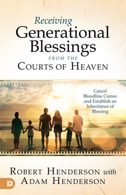 Receiving Generational Blessings from the Courts of Heaven: Cancel Bloodline Curses and Establish an Inheritance of Blessing by Henderson, Robert