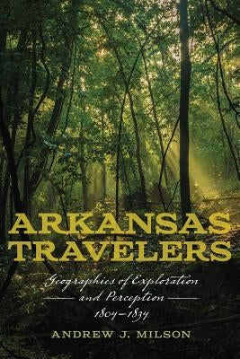 Arkansas Travelers: Geographies of Exploration and Perception, 1804-1834 by Milson, Andrew J.