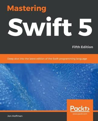 Mastering Swift 5 - Fifth Edition: Deep dive into the latest edition of the Swift programming language by Hoffman, Jon