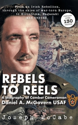 Rebels to Reels: A biography of Combat Cameraman Daniel A. McGovern USAF by McCabe, Joseph