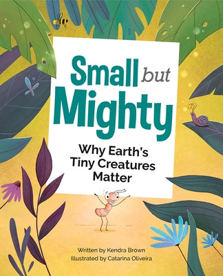 Small But Mighty: Why Earth's Tiny Creatures Matter by Brown, Kendra