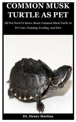 Common Musk Turtle As Pet: All You Need To Know About Common Musk Turtle As Pet Care, Training, Feeding, And Diet by Martina, Henry