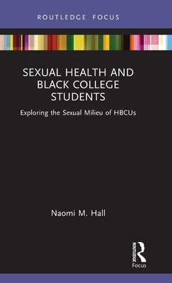 Sexual Health and Black College Students: Exploring the Sexual Milieu of Hbcus by Hall, Naomi M.