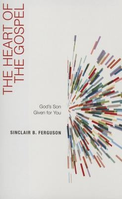 The Heart of the Gospel: God's Son Given for You by Ferguson, Sinclair B.