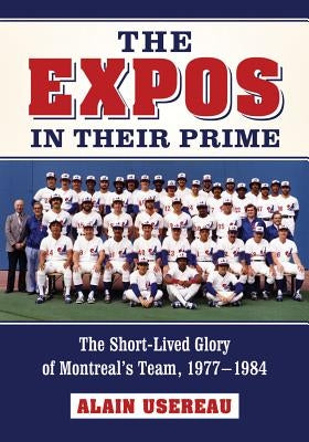 The Expos in Their Prime: The Short-Lived Glory of Montreal's Team, 1977-1984 by Usereau, Alain