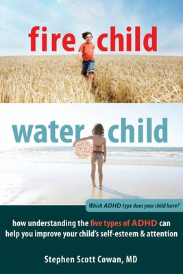 Fire Child, Water Child: How Understanding the Five Types of ADHD Can Help You Improve Your Child's Self-Esteem & Attention by Cowan, Stephen