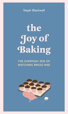 The Joy of Baking: The Everyday Zen of Watching Bread Rise by Blackwell, Steph
