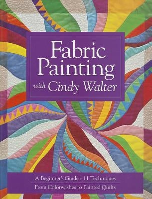 Fabric Painting with Cindy Walter: A Beginner's Guide: 11 Techniques, from Colorwashes to Painted Quilts by Walter, Cindy