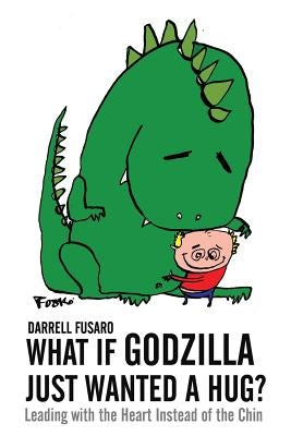 What If Godzilla Just Wanted a Hug?: Leading with the Heart Instead of the Chin by Fusaro, Darrell