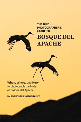 The Bird Photographer's Guide To Bosque del Apache: When, Where, and How to Photograph the Birds of Bosque del Apache by Boyer, Tim