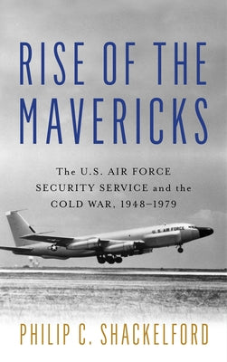 Rise of the Mavericks: The U.S. Air Force Security Service and the Cold War by Shackelford, Philip Clayton