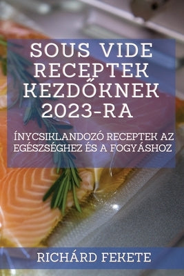 Sous Vide receptek kezd&#337;knek 2023-ra: Ínycsiklandozó receptek az egészséghez és a fogyáshoz by Fekete, Rich&#225;rd