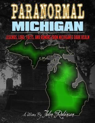 Paranormal Michigan: The Legends, Lore, Facts, and Rumors from Michigan's Dark Realm by Robinson, John