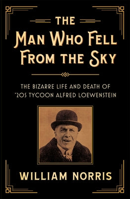 The Man Who Fell From The Sky: The Bizarre Life and Death of '20s Tycoon Alfred Loewenstein by Norris, William