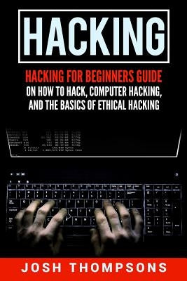 Hacking: Hacking for Beginners Guide on How to Hack, Computer Hacking, and the Basics of Ethical Hacking (Hacking Books) by Thompsons, Josh