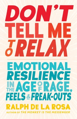 Don't Tell Me to Relax: Emotional Resilience in the Age of Rage, Feels, and Freak-Outs by de la Rosa, Ralph