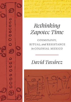 Rethinking Zapotec Time: Cosmology, Ritual, and Resistance in Colonial Mexico by Tav&#225;rez, David