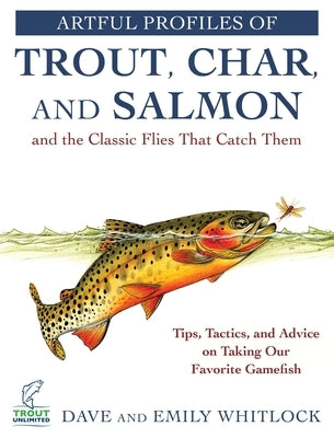 Artful Profiles of Trout, Char, and Salmon and the Classic Flies That Catch Them: Tips, Tactics, and Advice on Taking Our Favorite Gamefish by Whitlock, Dave