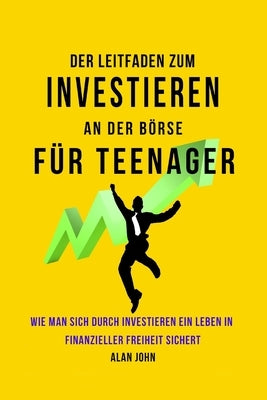 Der Moderne Leitfaden für Aktienmarktinvestitionen für Jugendliche: Wie Ein Leben in finanzieller Freiheit durch die Macht des Investierens Gewährleis by John, Alan