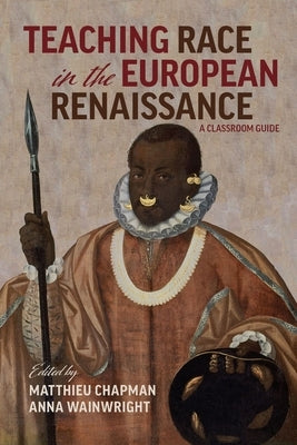 Teaching Race in the European Renaissance: A Classroom Guide: A Classroom Guide by Wainwright, Anna